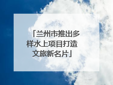 兰州市推出多样水上项目打造文旅新名片